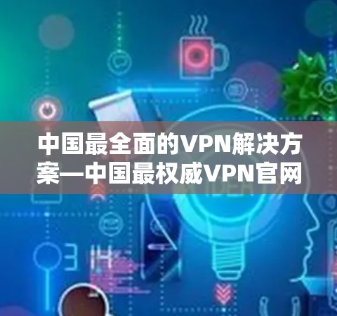 中国最全面的VPN解决方案—中国最权威VPN官网