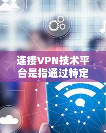 连接VPN技术平台是指通过特定设备来实现与VPN服务器的深度连接,从而进行数据加密和传输。以下是详细的步骤和方法 连接VPN技术平台是指通过特定设备来实现与VPN服务器的深度连接,从而进行数据加密和传输。以下是详细的步骤和方法