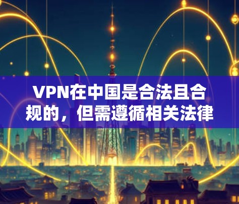 VPN在中国是合法且合规的，但需遵循相关法律法规和网络安全政策。以下是对VPN在中国的详细指南