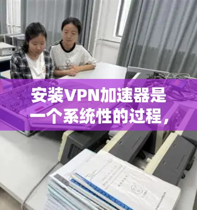 安装VPN加速器是一个系统性的过程,涉及多个步骤,每个步骤都有其特定的要求和注意事项。以下是一个结构化的指南,帮助您顺利完成安装 安装VPN加速器是一个系统性的过程,涉及多个步骤,每个步骤都有其特定的要求和注意事项。以下是一个结构化的指南,帮助您顺利完成安装
