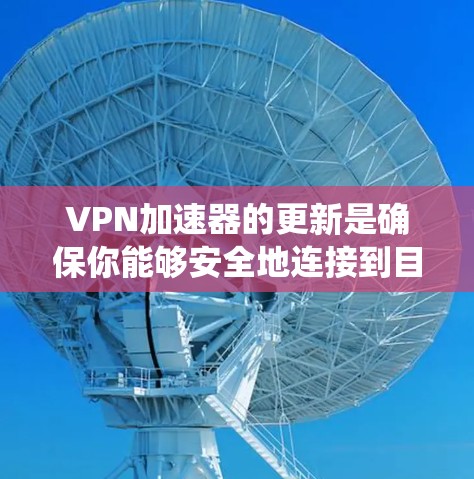 VPN加速器的更新是确保你能够安全地连接到目标服务器的关键步骤。以下是一些系统的步骤，帮助你有效地更新或更新VPN加速器