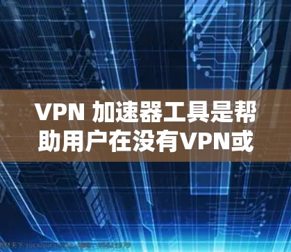VPN 加速器工具是帮助用户在没有VPN或防火墙限制的情况下，快速下载网络资源和连接到高速网络的工具。以下是对这些工具的详细总结