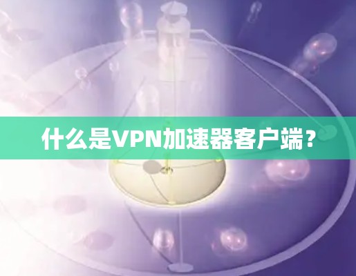 什么是VPN加速器客户端? 什么是VPN加速器客户端?