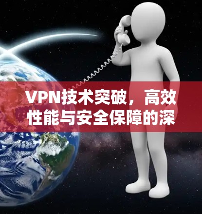 VPN技术突破,高效性能与安全保障的深度解析 VPN技术突破,高效性能与安全保障的深度解析
