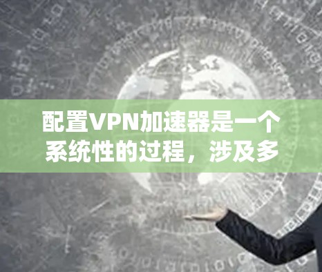 配置VPN加速器是一个系统性的过程,涉及多个步骤和配置,以下是一个清晰的指南 配置VPN加速器是一个系统性的过程,涉及多个步骤和配置,以下是一个清晰的指南