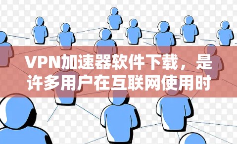 VPN加速器软件下载，是许多用户在互联网使用时非常重要的工具。以下是一些可靠且安全的VPN加速器软件推荐