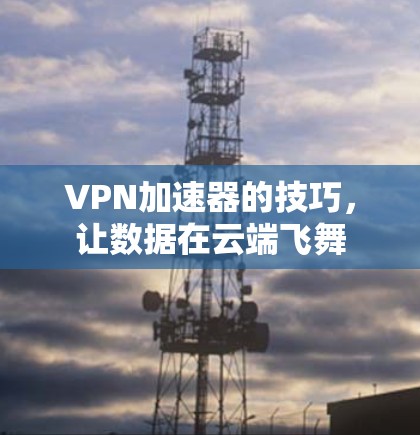 VPN加速器的技巧，让数据在云端飞舞