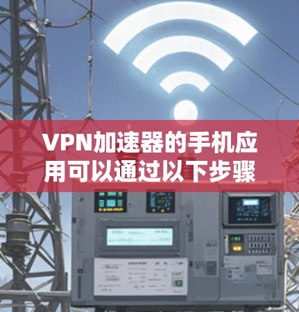 VPN加速器的手机应用可以通过以下步骤进行查找和安装 VPN加速器的手机应用可以通过以下步骤进行查找和安装
