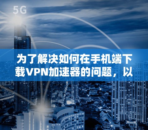 为了解决如何在手机端下载VPN加速器的问题,以下是一步步的解决方案 为了解决如何在手机端下载VPN加速器的问题,以下是一步步的解决方案