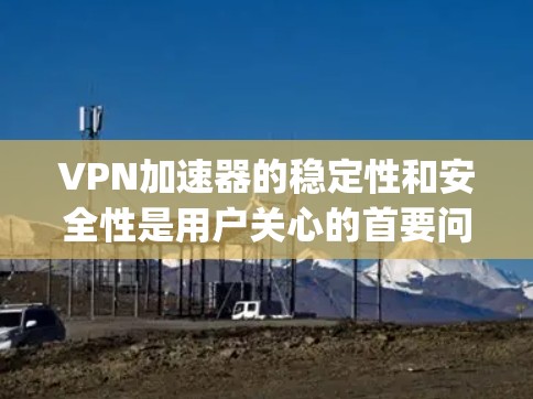 VPN加速器的稳定性和安全性是用户关心的首要问题。以下是一些 commonly recommended VPN 加快器 和 关于它们稳定性的常见讨论