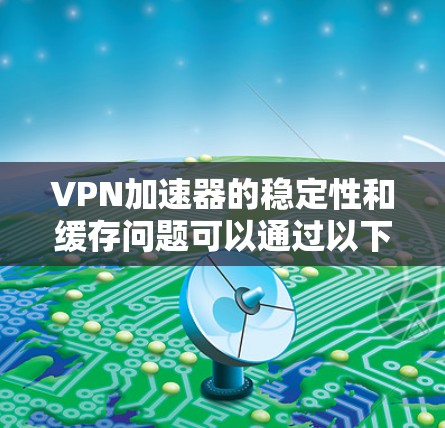 VPN加速器的稳定性和缓存问题可以通过以下步骤进行排查和解决 VPN加速器的稳定性和缓存问题可以通过以下步骤进行排查和解决