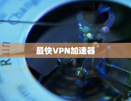 最快VPN加速器 最快VPN加速器