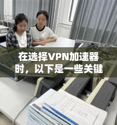 在选择VPN加速器时,以下是一些关键步骤和建议,帮助你做出明智的选择 在选择VPN加速器时,以下是一些关键步骤和建议,帮助你做出明智的选择