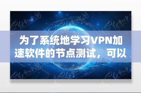 为了系统地学习VPN加速软件的节点测试,可以按照以下步骤进行 为了系统地学习VPN加速软件的节点测试,可以按照以下步骤进行