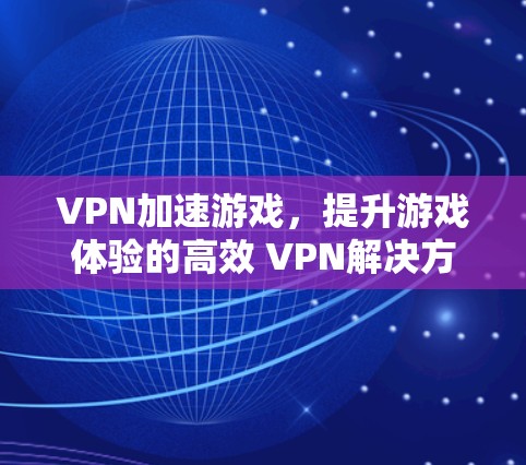 VPN加速游戏,提升游戏体验的高效 VPN解决方案 VPN加速游戏,提升游戏体验的高效 VPN解决方案