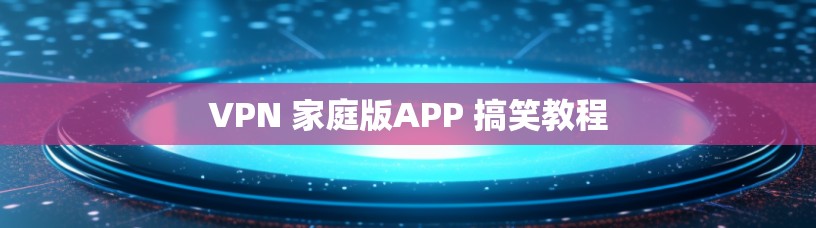 VPN 家庭版APP 搞笑教程 VPN 家庭版APP 搞笑教程