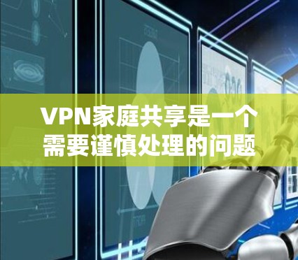 VPN家庭共享是一个需要谨慎处理的问题,以下是一些关键点,帮助您更好地管理这一配置 VPN家庭共享是一个需要谨慎处理的问题,以下是一些关键点,帮助您更好地管理这一配置