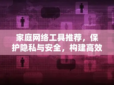 家庭网络工具推荐,保护隐私与安全,构建高效连接 家庭网络工具推荐,保护隐私与安全,构建高效连接