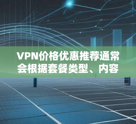 VPN价格优惠推荐通常会根据套餐类型、内容、付费范围等因素来调整价格。以下是一些常见的VPN套餐类型及其优惠推荐