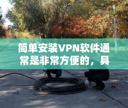 简单安装VPN软件通常是非常方便的,具体步骤如下 简单安装VPN软件通常是非常方便的,具体步骤如下