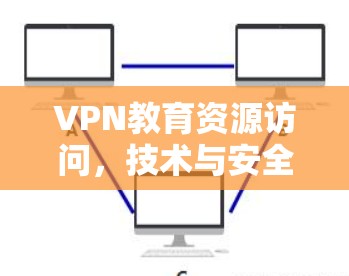 VPN教育资源访问，技术与安全的双刃剑