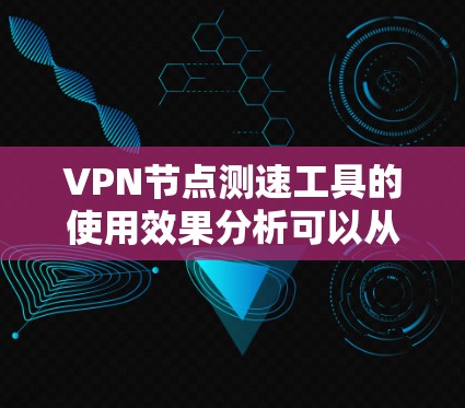 VPN节点测速工具的使用效果分析可以从以下几个方面进行探讨 VPN节点测速工具的使用效果分析可以从以下几个方面进行探讨