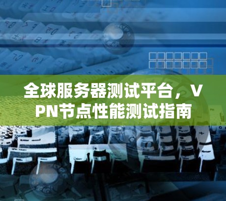 全球服务器测试平台,VPN节点性能测试指南 全球服务器测试平台,VPN节点性能测试指南