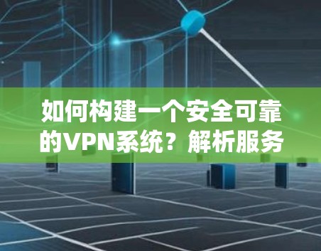 如何构建一个安全可靠的VPN系统?解析服务器配置与管理 如何构建一个安全可靠的VPN系统?解析服务器配置与管理
