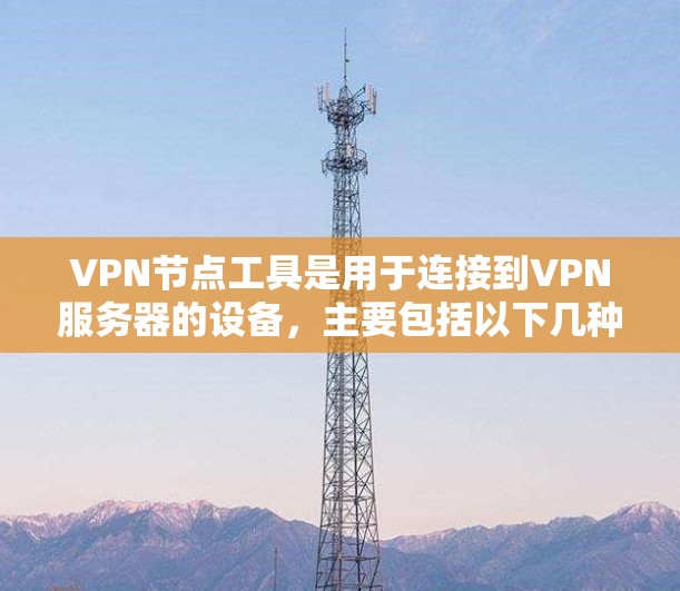 VPN节点工具是用于连接到VPN服务器的设备，主要包括以下几种类型