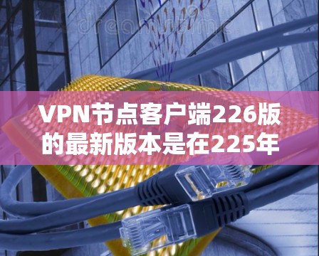 VPN节点客户端226版的最新版本是在225年基础上的升级,旨在提升安全性、用户体验和功能性能。以下是该版本的主要特点和更新点 VPN节点客户端226版的最新版本是在225年基础上的升级,旨在提升安全性、用户体验和功能性能。以下是该版本的主要特点和更新点