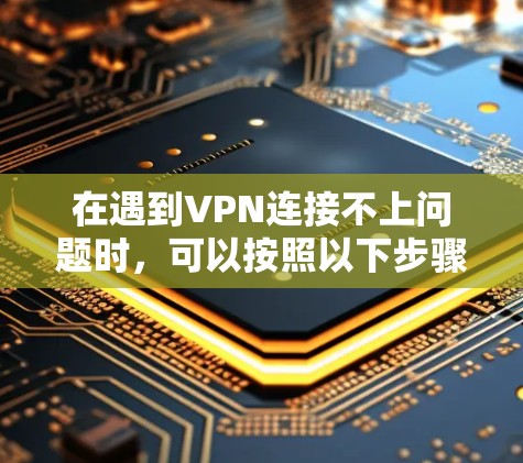 在遇到VPN连接不上问题时,可以按照以下步骤进行排查和解决 在遇到VPN连接不上问题时,可以按照以下步骤进行排查和解决