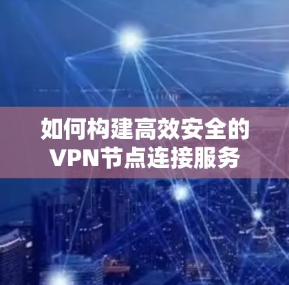 如何构建高效安全的VPN节点连接服务 如何构建高效安全的VPN节点连接服务