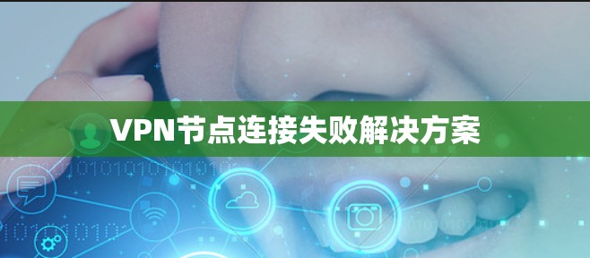 VPN节点连接失败解决方案 VPN节点连接失败解决方案