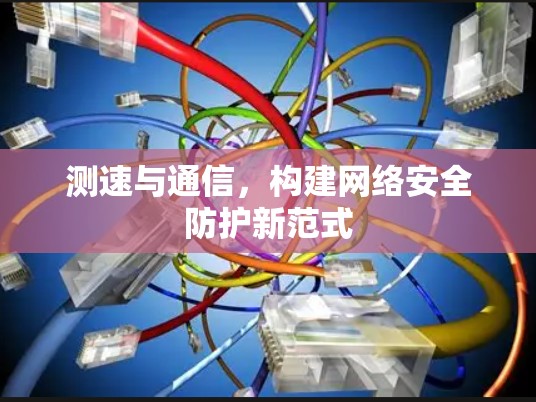 测速与通信,构建网络安全防护新范式 测速与通信,构建网络安全防护新范式