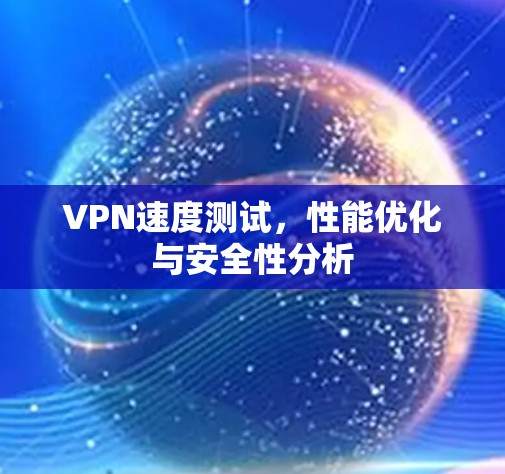 VPN速度测试,性能优化与安全性分析 VPN速度测试,性能优化与安全性分析