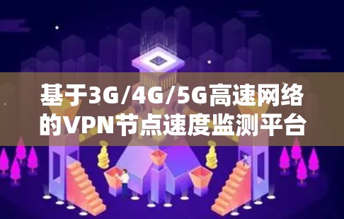 基于3G/4G/5G高速网络的VPN节点速度监测平台 基于3G/4G/5G高速网络的VPN节点速度监测平台