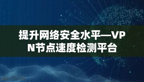 提升网络安全水平—VPN节点速度检测平台 提升网络安全水平—VPN节点速度检测平台
