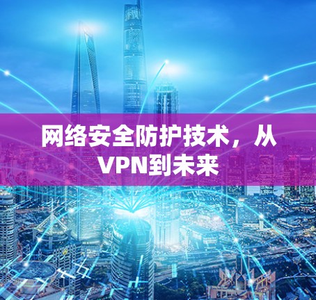 网络安全防护技术,从VPN到未来 网络安全防护技术,从VPN到未来