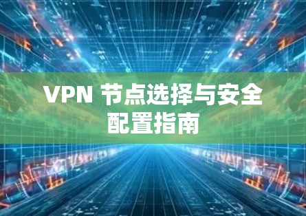 VPN 节点选择与安全配置指南 VPN 节点选择与安全配置指南