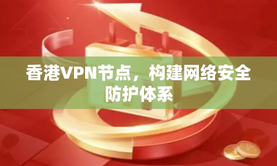 香港VPN节点,构建网络安全防护体系 香港VPN节点,构建网络安全防护体系