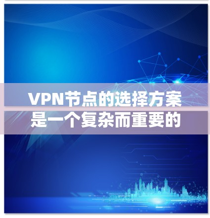 VPN节点的选择方案是一个复杂而重要的过程,涉及多个因素的综合考量。以下是基于上述思考过程总结的 VPN 节点选择方案 VPN节点的选择方案是一个复杂而重要的过程,涉及多个因素的综合考量。以下是基于上述思考过程总结的 VPN 节点选择方案