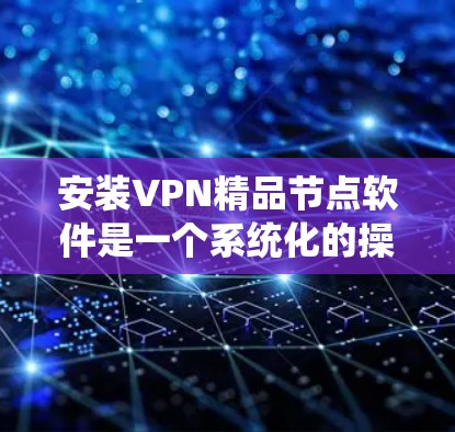 安装VPN精品节点软件是一个系统化的操作,以下是一个清晰的步骤指南 安装VPN精品节点软件是一个系统化的操作,以下是一个清晰的步骤指南
