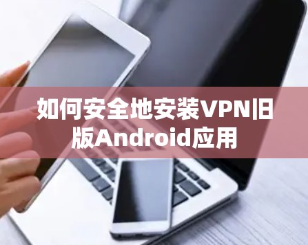如何安全地安装VPN旧版Android应用 如何安全地安装VPN旧版Android应用