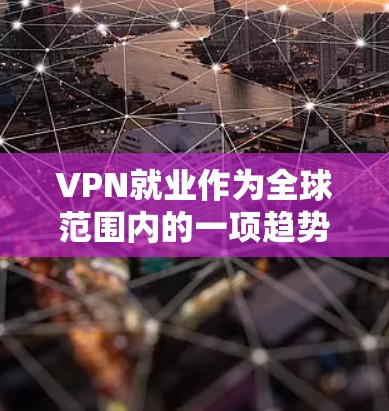VPN就业作为全球范围内的一项趋势,具有深远的影响。以下是一篇综合分析 VPN 技术应用、就业机会变化、就业市场的变化和对求职者总体影响的文章 VPN就业作为全球范围内的一项趋势,具有深远的影响。以下是一篇综合分析 VPN 技术应用、就业机会变化、就业市场的变化和对求职者总体影响的文章