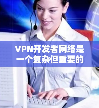 VPN开发者网络是一个复杂但重要的网络结构,主要用于实现用户在外部网站之间的安全通信。以下是该网络结构的详细分析 VPN开发者网络是一个复杂但重要的网络结构,主要用于实现用户在外部网站之间的安全通信。以下是该网络结构的详细分析