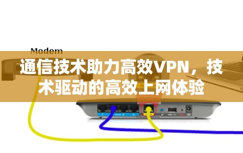 通信技术助力高效VPN,技术驱动的高效上网体验 通信技术助力高效VPN,技术驱动的高效上网体验