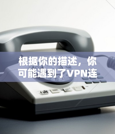 根据你的描述,你可能遇到了VPN连接问题。以下是一些可能的解决方案 根据你的描述,你可能遇到了VPN连接问题。以下是一些可能的解决方案