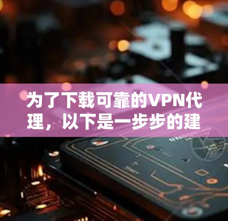 为了下载可靠的VPN代理,以下是一步步的建议 为了下载可靠的VPN代理,以下是一步步的建议