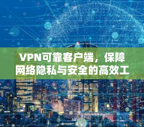VPN可靠客户端,保障网络隐私与安全的高效工具 VPN可靠客户端,保障网络隐私与安全的高效工具