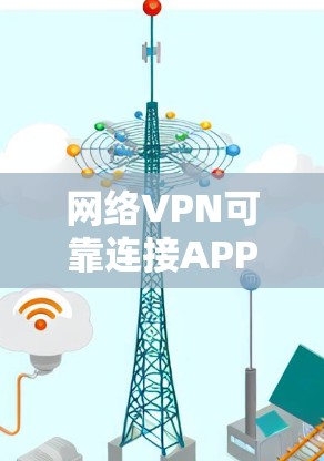 网络VPN可靠连接APP,构建与安全防护的未来 网络VPN可靠连接APP,构建与安全防护的未来